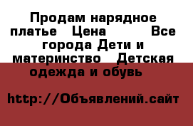 Продам нарядное платье › Цена ­ 500 - Все города Дети и материнство » Детская одежда и обувь   